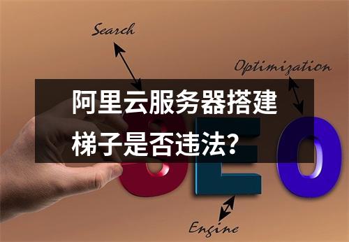 阿里云服务器搭建梯子是否违法？