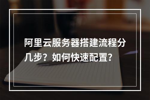 阿里云服务器搭建流程分几步？如何快速配置？