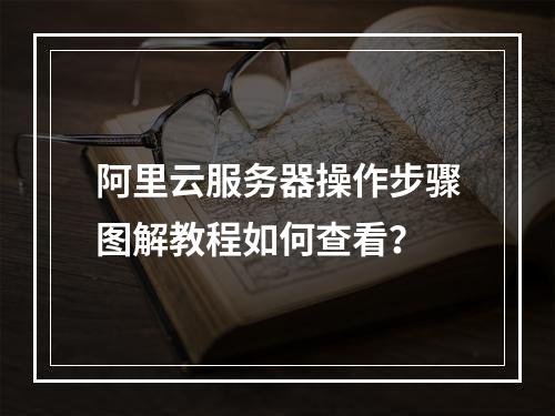 阿里云服务器操作步骤图解教程如何查看？