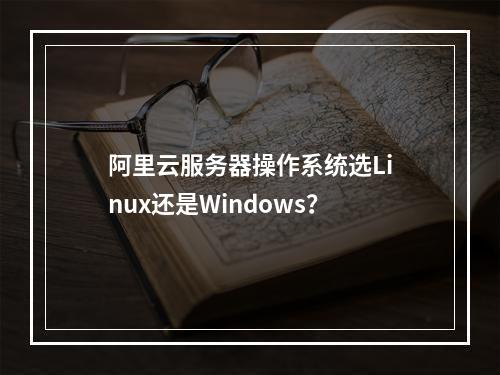 阿里云服务器操作系统选Linux还是Windows？