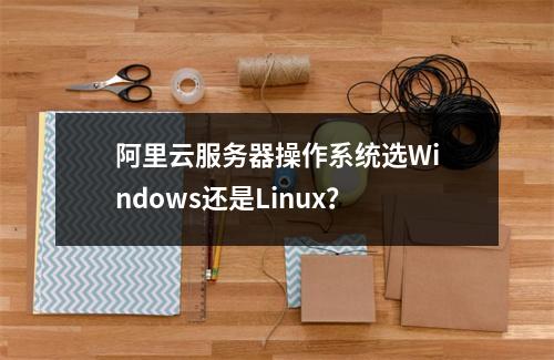 阿里云服务器操作系统选Windows还是Linux？