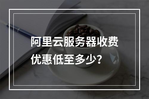 阿里云服务器收费优惠低至多少？