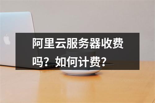 阿里云服务器收费吗？如何计费？