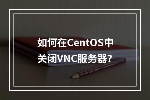 如何在CentOS中关闭VNC服务器?