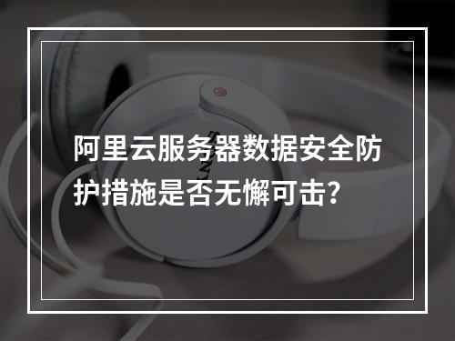 阿里云服务器数据安全防护措施是否无懈可击？
