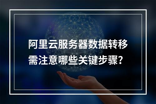 阿里云服务器数据转移需注意哪些关键步骤？