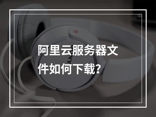 阿里云服务器文件如何下载？