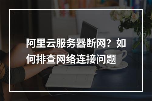 阿里云服务器断网？如何排查网络连接问题