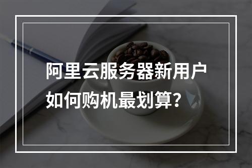 阿里云服务器新用户如何购机最划算？