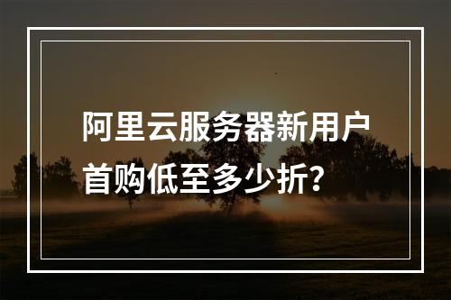 阿里云服务器新用户首购低至多少折？