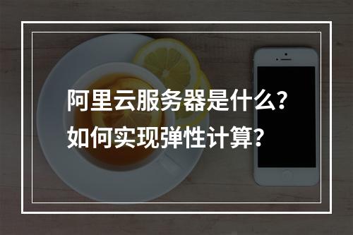 阿里云服务器是什么？如何实现弹性计算？