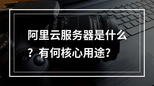 阿里云服务器是什么？有何核心用途？