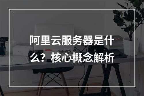 阿里云服务器是什么？核心概念解析