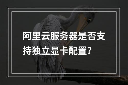 阿里云服务器是否支持独立显卡配置？