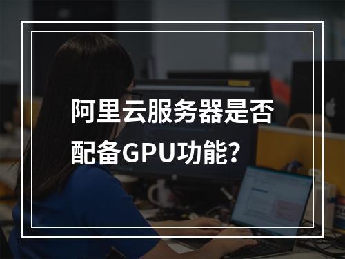 阿里云服务器是否配备GPU功能？