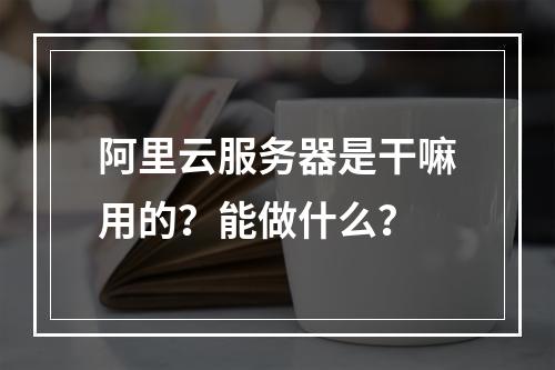 阿里云服务器是干嘛用的？能做什么？