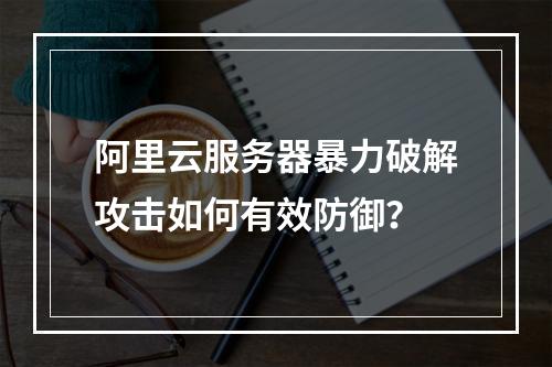 阿里云服务器暴力破解攻击如何有效防御？