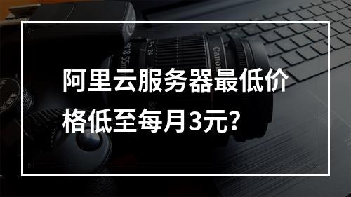阿里云服务器最低价格低至每月3元？