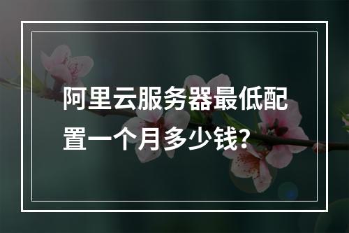阿里云服务器最低配置一个月多少钱？