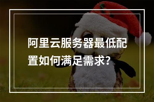阿里云服务器最低配置如何满足需求？