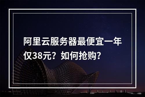 阿里云服务器最便宜一年仅38元？如何抢购？
