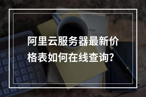 阿里云服务器最新价格表如何在线查询？