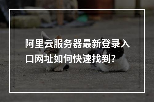 阿里云服务器最新登录入口网址如何快速找到？
