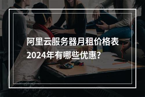 阿里云服务器月租价格表2024年有哪些优惠？