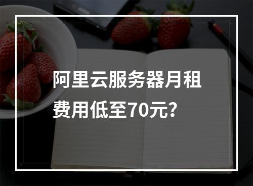 阿里云服务器月租费用低至70元？
