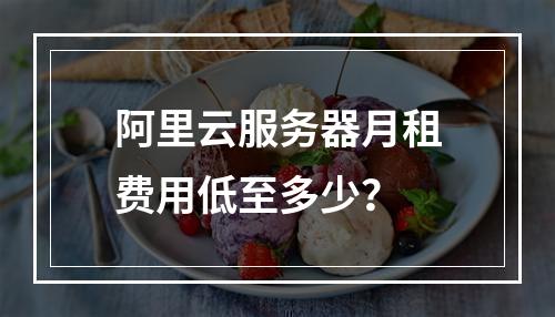 阿里云服务器月租费用低至多少？