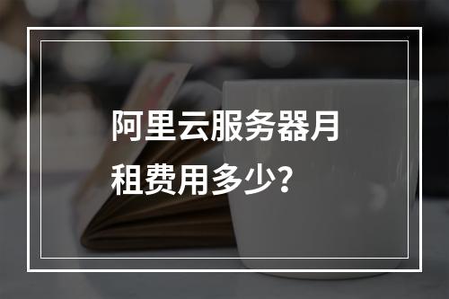 阿里云服务器月租费用多少？