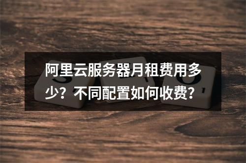 阿里云服务器月租费用多少？不同配置如何收费？