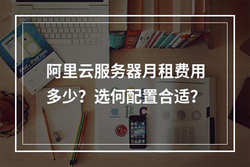 阿里云服务器月租费用多少？选何配置合适？
