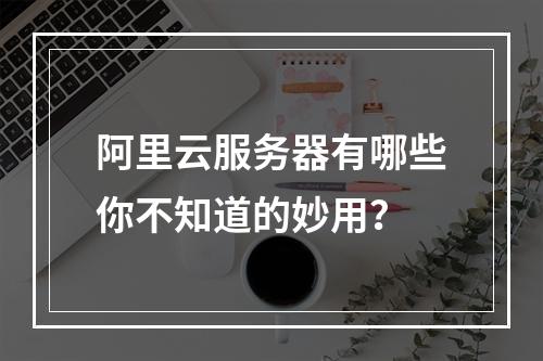 阿里云服务器有哪些你不知道的妙用？