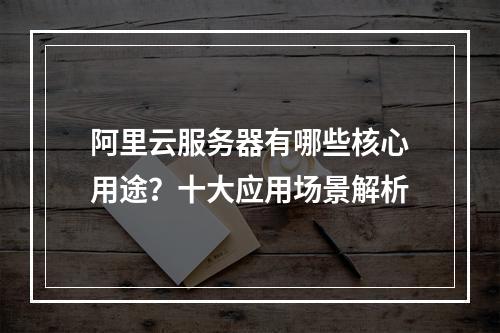 阿里云服务器有哪些核心用途？十大应用场景解析