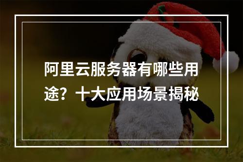 阿里云服务器有哪些用途？十大应用场景揭秘