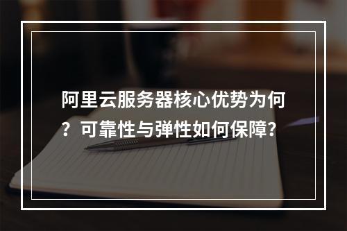 阿里云服务器核心优势为何？可靠性与弹性如何保障？