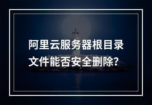 阿里云服务器根目录文件能否安全删除？