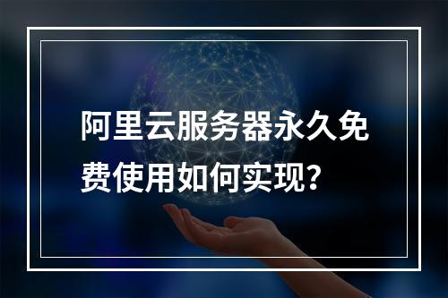 阿里云服务器永久免费使用如何实现？