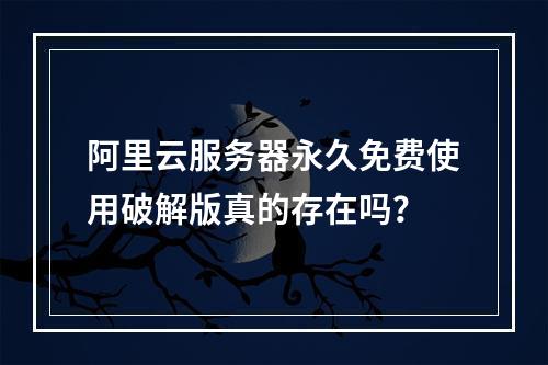 阿里云服务器永久免费使用破解版真的存在吗？
