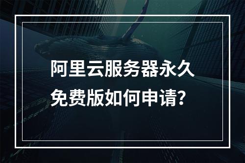 阿里云服务器永久免费版如何申请？