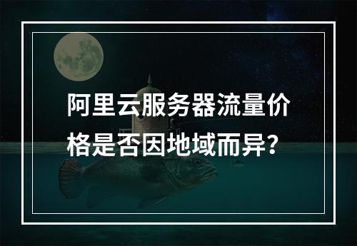 阿里云服务器流量价格是否因地域而异？