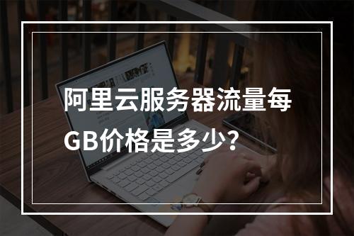 阿里云服务器流量每GB价格是多少？