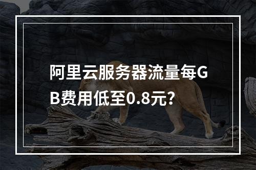 阿里云服务器流量每GB费用低至0.8元？