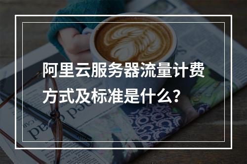 阿里云服务器流量计费方式及标准是什么？