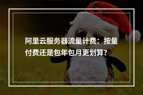 阿里云服务器流量计费：按量付费还是包年包月更划算？