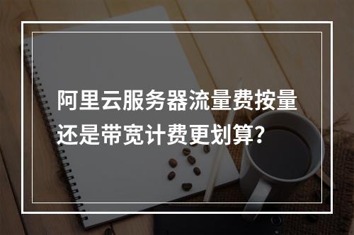 阿里云服务器流量费按量还是带宽计费更划算？