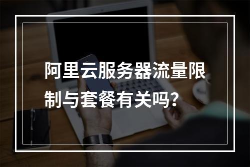 阿里云服务器流量限制与套餐有关吗？