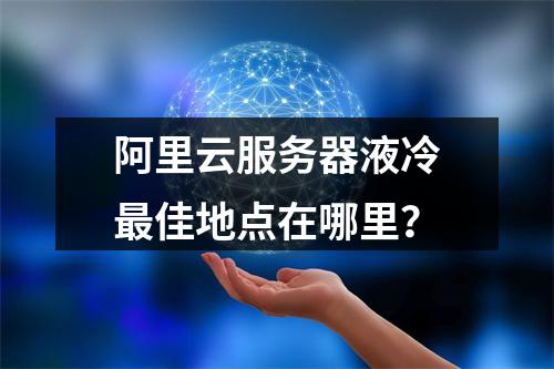 阿里云服务器液冷最佳地点在哪里？