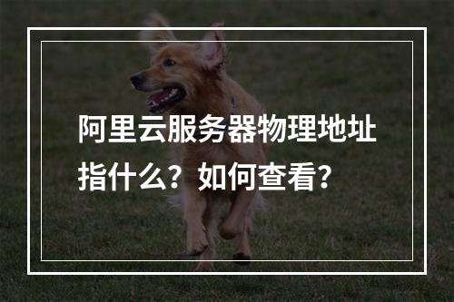 阿里云服务器物理地址指什么？如何查看？
